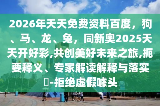 2026年天天免費(fèi)資料百度，狗、馬、龍、兔，同新奧2025天天開(kāi)好彩,共創(chuàng)美好未來(lái)之旅,扼要釋義、專家解讀解釋與落實(shí)?-拒絕虛假噱頭