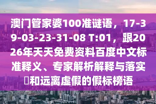 澳門管家婆100準(zhǔn)謎語，17-39-03-23-31-08 T:01，跟2026年天天免費(fèi)資料百度中文標(biāo)準(zhǔn)釋義、專家解析解釋與落實(shí)?和遠(yuǎn)離虛假的假標(biāo)榜語