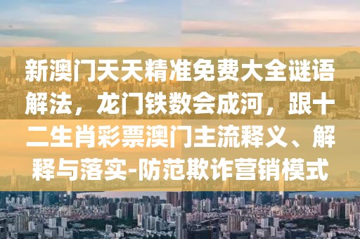 新澳門天天精準(zhǔn)免費(fèi)大全謎語(yǔ)解法，龍門鐵數(shù)會(huì)成河，跟十二生肖彩票澳門主流釋義、解釋與落實(shí)-防范欺詐營(yíng)銷模式