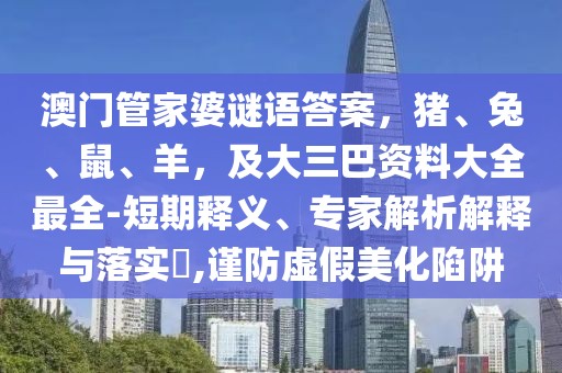 澳門管家婆謎語答案，豬、兔、鼠、羊，及大三巴資料大全最全-短期釋義、專家解析解釋與落實?,謹防虛假美化陷阱
