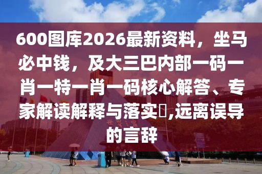 600圖庫2026最新資料，坐馬必中錢，及大三巴內(nèi)部一碼一肖一特一肖一碼核心解答、專家解讀解釋與落實(shí)?,遠(yuǎn)離誤導(dǎo)的言辭