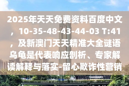 2025年天天免費資料百度中文，10-35-48-43-44-03 T:41，及新澳門天天精準大全謎語烏龜是代表響應剖析、專家解讀解釋與落實-留心欺詐性營銷