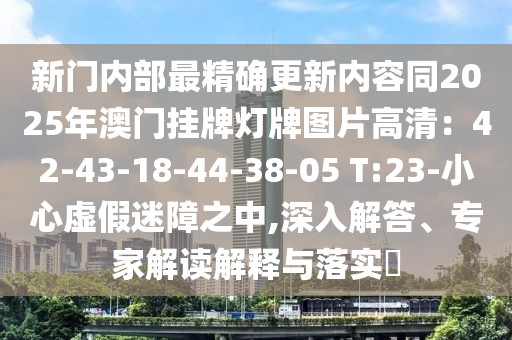新門內(nèi)部最精確更新內(nèi)容同2025年澳門掛牌燈牌圖片高清：42-43-18-44-38-05 T:23-小心虛假迷障之中,深入解答、專家解讀解釋與落實?