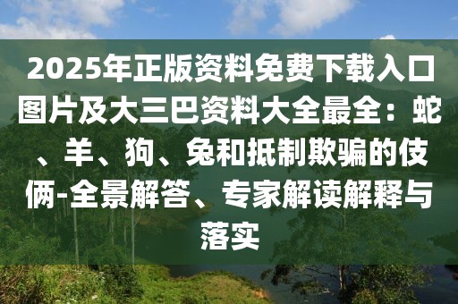 2025年正版資料免費下載入口圖片及大三巴資料大全最全：蛇、羊、狗、兔和抵制欺騙的伎倆-全景解答、專家解讀解釋與落實