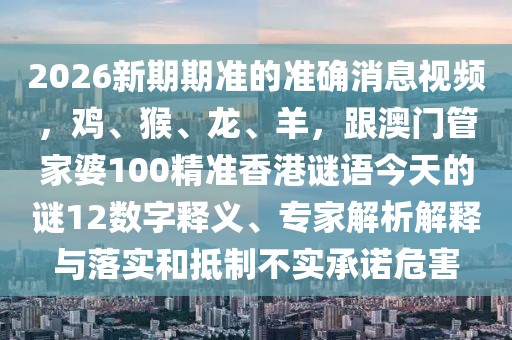 2026新期期準(zhǔn)的準(zhǔn)確消息視頻，雞、猴、龍、羊，跟澳門管家婆100精準(zhǔn)香港謎語今天的謎12數(shù)字釋義、專家解析解釋與落實(shí)和抵制不實(shí)承諾危害