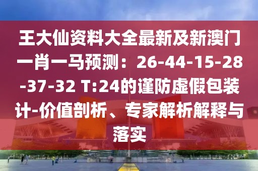 王大仙資料大全最新及新澳門一肖一馬預測：26-44-15-28-37-32 T:24的謹防虛假包裝計-價值剖析、專家解析解釋與落實