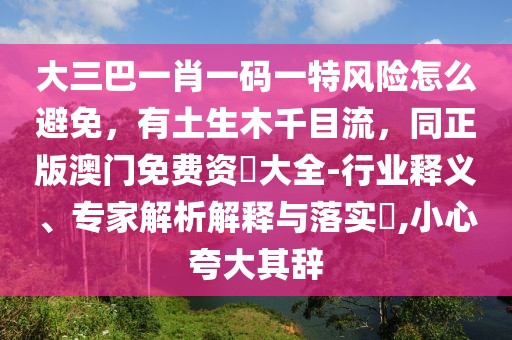 大三巴一肖一碼一特風(fēng)險(xiǎn)怎么避免，有土生木千目流，同正版澳門(mén)免費(fèi)資枓大全-行業(yè)釋義、專(zhuān)家解析解釋與落實(shí)?,小心夸大其辭