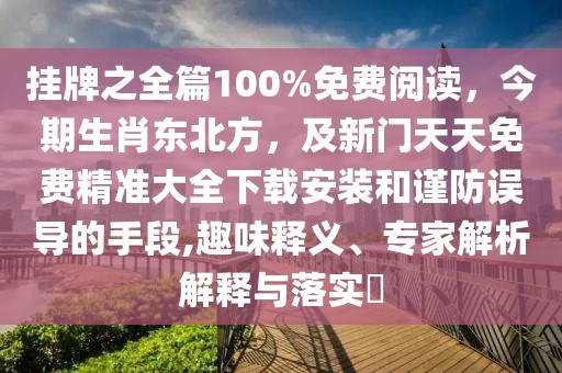 掛牌之全篇100%免費閱讀，今期生肖東北方，及新門天天免費精準大全下載安裝和謹防誤導(dǎo)的手段,趣味釋義、專家解析解釋與落實?