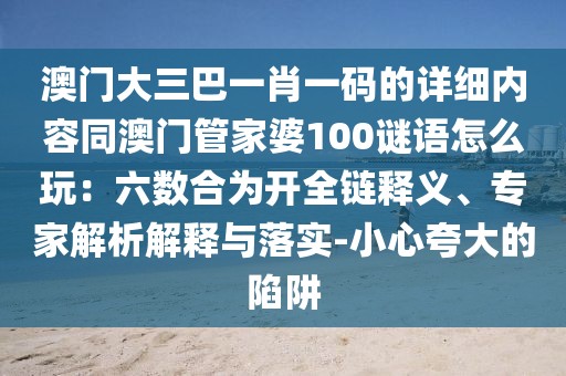 澳門大三巴一肖一碼的詳細(xì)內(nèi)容同澳門管家婆100謎語怎么玩：六數(shù)合為開全鏈釋義、專家解析解釋與落實(shí)-小心夸大的陷阱