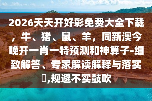 2026天天開好彩免費(fèi)大全下載，牛、豬、鼠、羊，同新澳今晚開一肖一特預(yù)測(cè)和神算子-細(xì)致解答、專家解讀解釋與落實(shí)?,規(guī)避不實(shí)鼓吹