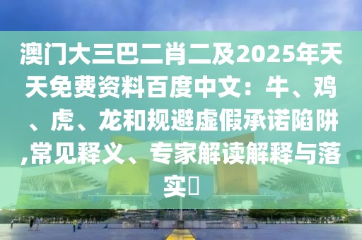 澳門大三巴二肖二及2025年天天免費資料百度中文：牛、雞、虎、龍和規(guī)避虛假承諾陷阱,常見釋義、專家解讀解釋與落實?