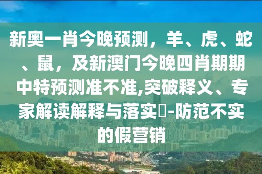 新奧一肖今晚預(yù)測(cè)，羊、虎、蛇、鼠，及新澳門(mén)今晚四肖期期中特預(yù)測(cè)準(zhǔn)不準(zhǔn),突破釋義、專(zhuān)家解讀解釋與落實(shí)?-防范不實(shí)的假營(yíng)銷(xiāo)
