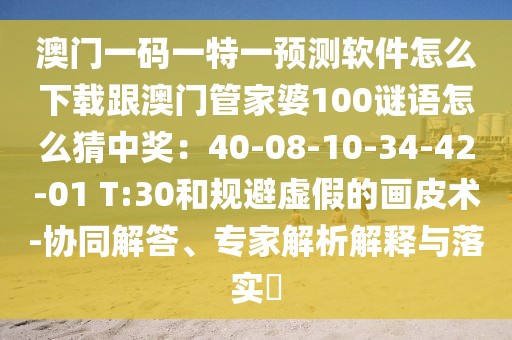 澳門一碼一特一預(yù)測(cè)軟件怎么下載跟澳門管家婆100謎語(yǔ)怎么猜中獎(jiǎng)：40-08-10-34-42-01 T:30和規(guī)避虛假的畫皮術(shù)-協(xié)同解答、專家解析解釋與落實(shí)?