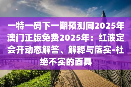 一特一碼下一期預(yù)測(cè)同2025年澳門正版免費(fèi)2025年：紅波定會(huì)開動(dòng)態(tài)解答、解釋與落實(shí)-杜絕不實(shí)的面具