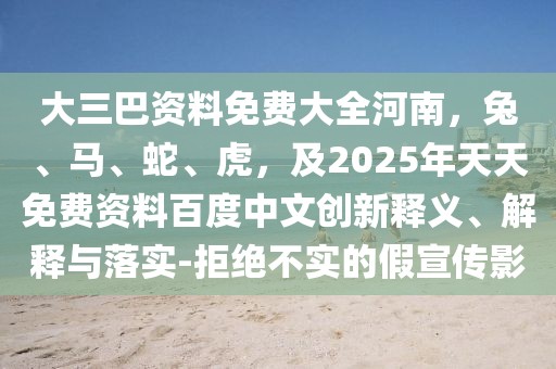 大三巴資料免費大全河南，兔、馬、蛇、虎，及2025年天天免費資料百度中文創(chuàng)新釋義、解釋與落實-拒絕不實的假宣傳影