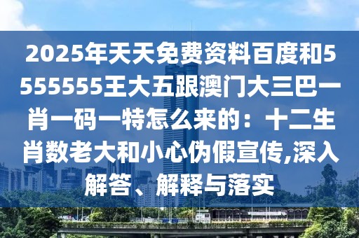 2025年天天免費資料百度和5555555王大五跟澳門大三巴一肖一碼一特怎么來的：十二生肖數(shù)老大和小心偽假宣傳,深入解答、解釋與落實