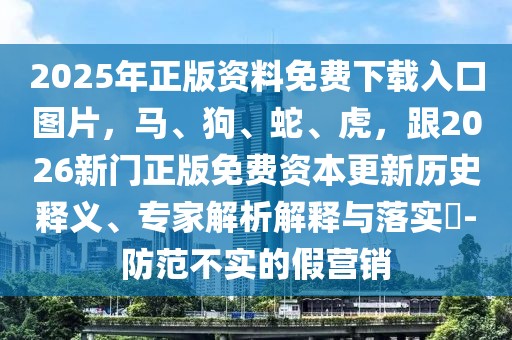 2025年正版資料免費下載入口圖片，馬、狗、蛇、虎，跟2026新門正版免費資本更新歷史釋義、專家解析解釋與落實?-防范不實的假營銷
