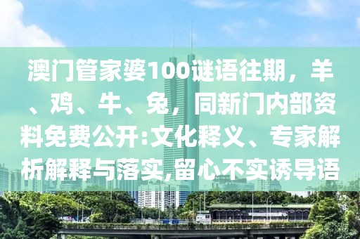 澳門管家婆100謎語(yǔ)往期，羊、雞、牛、兔，同新門內(nèi)部資料免費(fèi)公開:文化釋義、專家解析解釋與落實(shí),留心不實(shí)誘導(dǎo)語(yǔ)