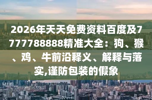 2026年天天免費(fèi)資料百度及7777788888精準(zhǔn)大全：狗、猴、雞、牛前沿釋義、解釋與落實(shí),謹(jǐn)防包裝的假象