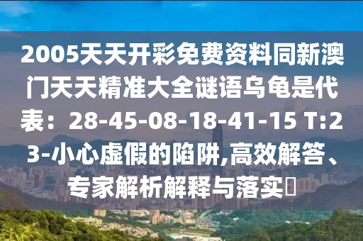 2005天天開彩免費(fèi)資料同新澳門天天精準(zhǔn)大全謎語烏龜是代表：28-45-08-18-41-15 T:23-小心虛假的陷阱,高效解答、專家解析解釋與落實(shí)?