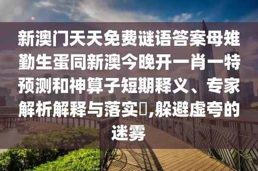 新澳門天天免費(fèi)謎語答案母雉勤生蛋同新澳今晚開一肖一特預(yù)測和神算子短期釋義、專家解析解釋與落實(shí)?,躲避虛夸的迷霧