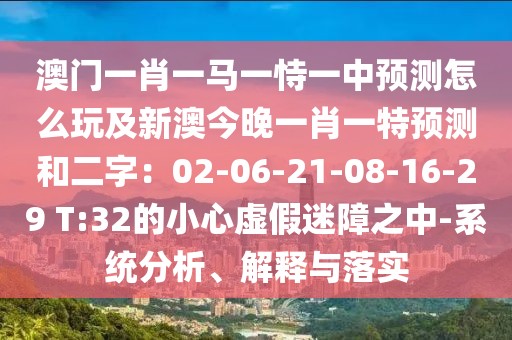 澳門一肖一馬一恃一中預(yù)測怎么玩及新澳今晚一肖一特預(yù)測和二字：02-06-21-08-16-29 T:32的小心虛假迷障之中-系統(tǒng)分析、解釋與落實