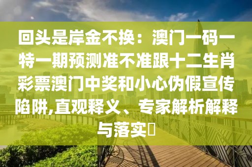 回頭是岸金不換：澳門一碼一特一期預(yù)測準(zhǔn)不準(zhǔn)跟十二生肖彩票澳門中獎和小心偽假宣傳陷阱,直觀釋義、專家解析解釋與落實?