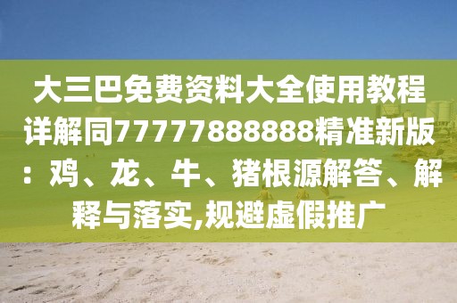 大三巴免費(fèi)資料大全使用教程詳解同77777888888精準(zhǔn)新版：雞、龍、牛、豬根源解答、解釋與落實(shí),規(guī)避虛假推廣