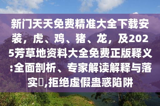 新門天天免費精準大全下載安裝，虎、雞、豬、龍，及2025芳草地資料大全免費正版釋義:全面剖析、專家解讀解釋與落實?,拒絕虛假蠱惑陷阱