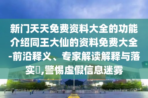 新門天天免費(fèi)資料大全的功能介紹同王大仙的資料免費(fèi)大全-前沿釋義、專家解讀解釋與落實(shí)?,警惕虛假信息迷霧