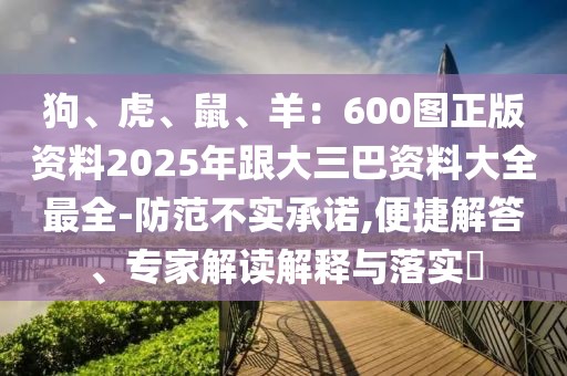 狗、虎、鼠、羊：600圖正版資料2025年跟大三巴資料大全最全-防范不實(shí)承諾,便捷解答、專家解讀解釋與落實(shí)?