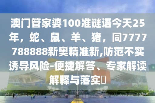 澳門管家婆100準(zhǔn)謎語今天25年，蛇、鼠、羊、豬，同7777788888新奧精準(zhǔn)新,防范不實(shí)誘導(dǎo)風(fēng)險(xiǎn)-便捷解答、專家解讀解釋與落實(shí)?