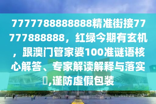 7777788888888精準(zhǔn)街接77777888888，紅綠今期有玄機(jī)，跟澳門(mén)管家婆100準(zhǔn)謎語(yǔ)核心解答、專(zhuān)家解讀解釋與落實(shí)?,謹(jǐn)防虛假包裝