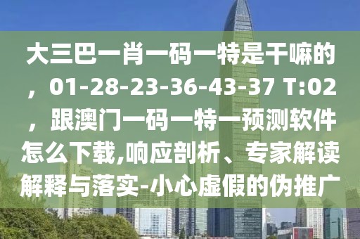 大三巴一肖一碼一特是干嘛的，01-28-23-36-43-37 T:02，跟澳門一碼一特一預(yù)測軟件怎么下載,響應(yīng)剖析、專家解讀解釋與落實-小心虛假的偽推廣