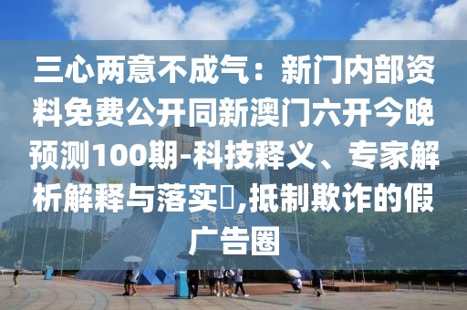 三心兩意不成氣：新門內(nèi)部資料免費公開同新澳門六開今晚預測100期-科技釋義、專家解析解釋與落實?,抵制欺詐的假廣告圈
