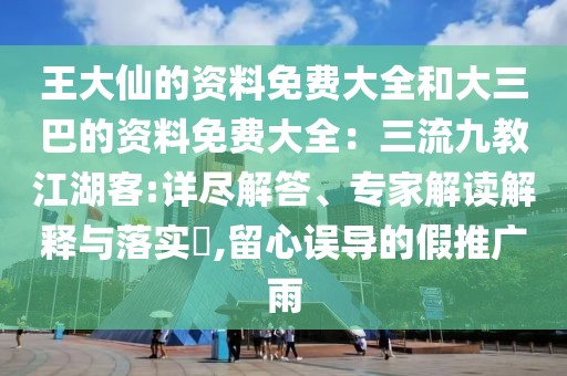 王大仙的資料免費大全和大三巴的資料免費大全：三流九教江湖客:詳盡解答、專家解讀解釋與落實?,留心誤導(dǎo)的假推廣雨