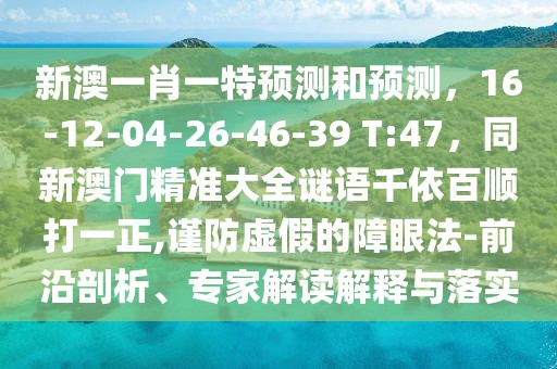 新澳一肖一特預(yù)測和預(yù)測，16-12-04-26-46-39 T:47，同新澳門精準(zhǔn)大全謎語千依百順打一正,謹(jǐn)防虛假的障眼法-前沿剖析、專家解讀解釋與落實(shí)