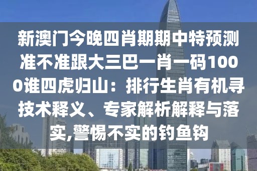 新澳門今晚四肖期期中特預(yù)測(cè)準(zhǔn)不準(zhǔn)跟大三巴一肖一碼1000誰四虎歸山：排行生肖有機(jī)尋技術(shù)釋義、專家解析解釋與落實(shí),警惕不實(shí)的釣魚鉤