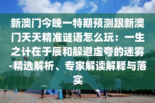 新澳門(mén)今晚一特期預(yù)測(cè)跟新澳門(mén)天天精準(zhǔn)謎語(yǔ)怎么玩：一生之計(jì)在于辰和躲避虛夸的迷霧-精選解析、專(zhuān)家解讀解釋與落實(shí)
