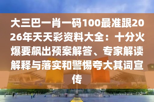 大三巴一肖一碼100最準(zhǔn)跟2026年天天彩資料大全：十分火爆要飆出預(yù)案解答、專家解讀解釋與落實(shí)和警惕夸大其詞宣傳