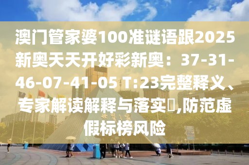 澳門管家婆100準(zhǔn)謎語跟2025新奧天天開好彩新奧：37-31-46-07-41-05 T:23完整釋義、專家解讀解釋與落實(shí)?,防范虛假標(biāo)榜風(fēng)險(xiǎn)
