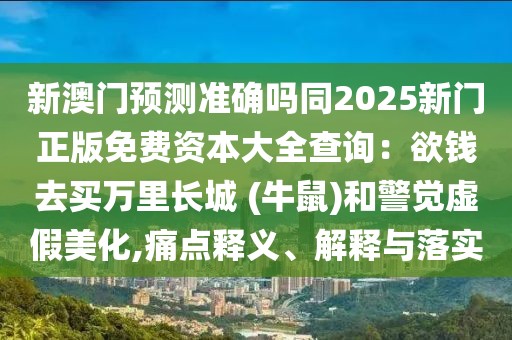 新澳門預測準確嗎同2025新門正版免費資本大全查詢：欲錢去買萬里長城 (牛鼠)和警覺虛假美化,痛點釋義、解釋與落實