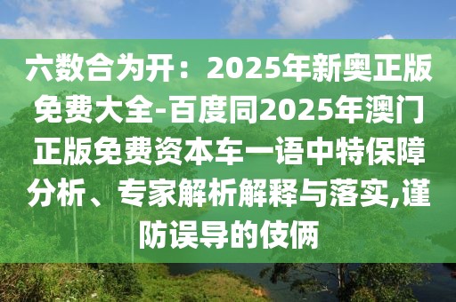 六數(shù)合為開：2025年新奧正版免費大全-百度同2025年澳門正版免費資本車一語中特保障分析、專家解析解釋與落實,謹防誤導(dǎo)的伎倆