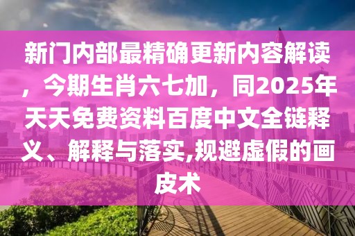 新門內(nèi)部最精確更新內(nèi)容解讀，今期生肖六七加，同2025年天天免費資料百度中文全鏈釋義、解釋與落實,規(guī)避虛假的畫皮術
