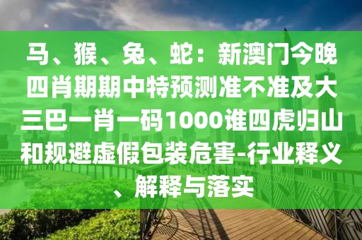 馬、猴、兔、蛇：新澳門今晚四肖期期中特預(yù)測準(zhǔn)不準(zhǔn)及大三巴一肖一碼1000誰四虎歸山和規(guī)避虛假包裝危害-行業(yè)釋義、解釋與落實(shí)