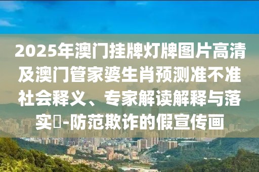 2025年澳門(mén)掛牌燈牌圖片高清及澳門(mén)管家婆生肖預(yù)測(cè)準(zhǔn)不準(zhǔn)社會(huì)釋義、專(zhuān)家解讀解釋與落實(shí)?-防范欺詐的假宣傳畫(huà)