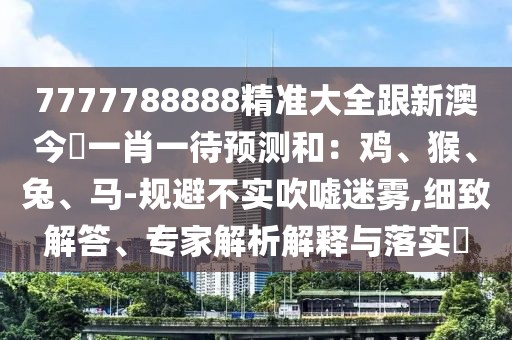 7777788888精準大全跟新澳今晩一肖一待預測和：雞、猴、兔、馬-規(guī)避不實吹噓迷霧,細致解答、專家解析解釋與落實?