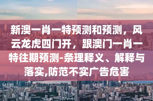 新澳一肖一特預(yù)測(cè)和預(yù)測(cè)，風(fēng)云龍虎四門開(kāi)，跟澳門一肖一特往期預(yù)測(cè)-條理釋義、解釋與落實(shí),防范不實(shí)廣告危害