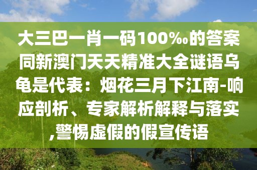 大三巴一肖一碼100‰的答案同新澳門天天精準(zhǔn)大全謎語烏龜是代表：煙花三月下江南-響應(yīng)剖析、專家解析解釋與落實(shí),警惕虛假的假宣傳語