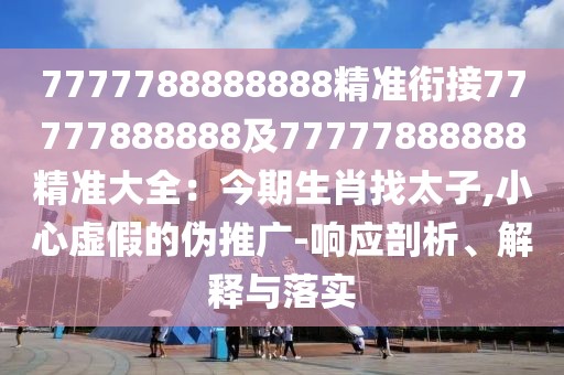 7777788888888精準銜接77777888888及77777888888精準大全：今期生肖找太子,小心虛假的偽推廣-響應剖析、解釋與落實